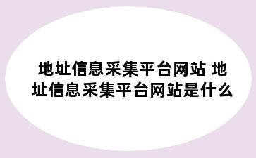 地址信息采集平台网站 地址信息采集平台网站是什么